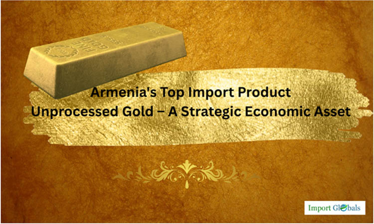 Armenia's Top Import Product: Unprocessed Gold – A Strategic Economic Asset Armenia's Top Import Product: Unprocessed Gold – A Strategic Economic Asset
