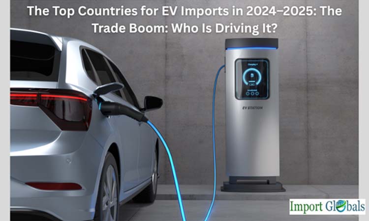 The Top Countries for EV Imports in 2024–2025: The Trade Boom: Who Is Driving It? The Top Countries for EV Imports in 2024–2025: The Trade Boom: Who Is Driving It?