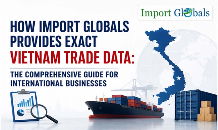 How Import Globals Provides Exact Vietnam Trade Data: The Comprehensive Guide for International Businesses
